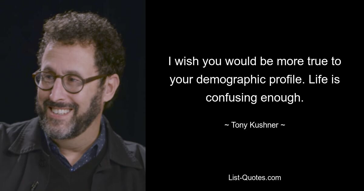 I wish you would be more true to your demographic profile. Life is confusing enough. — © Tony Kushner