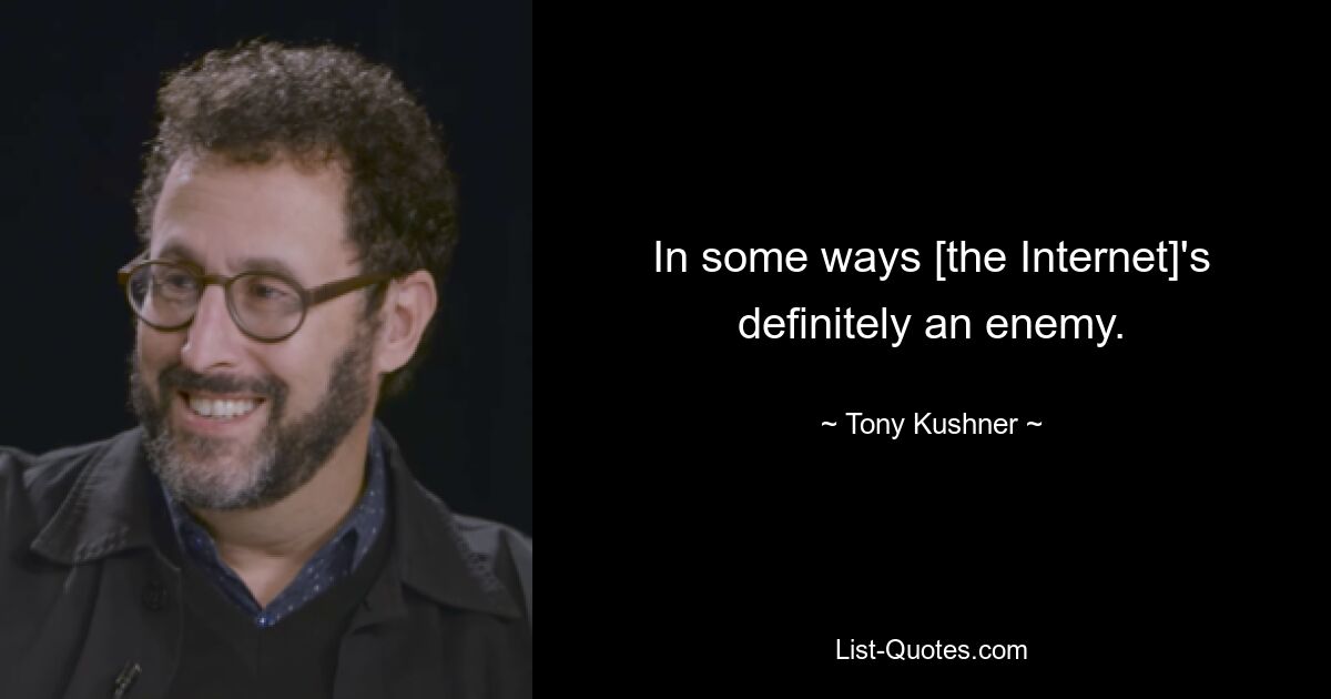 In some ways [the Internet]'s definitely an enemy. — © Tony Kushner