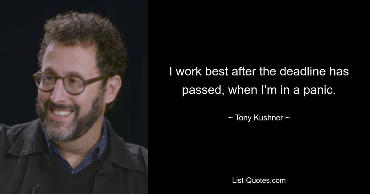 I work best after the deadline has passed, when I'm in a panic. — © Tony Kushner