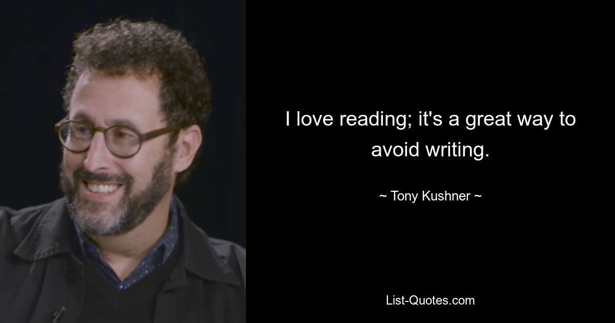 I love reading; it's a great way to avoid writing. — © Tony Kushner