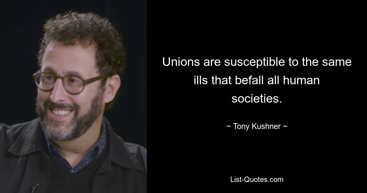 Unions are susceptible to the same ills that befall all human societies. — © Tony Kushner