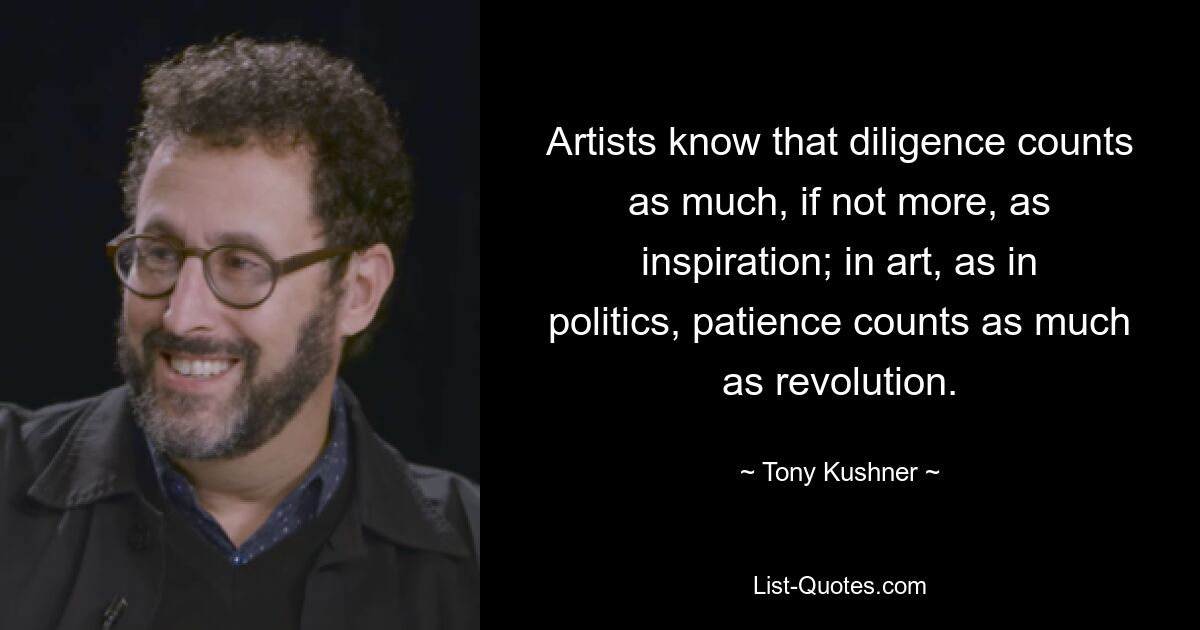 Artists know that diligence counts as much, if not more, as inspiration; in art, as in politics, patience counts as much as revolution. — © Tony Kushner