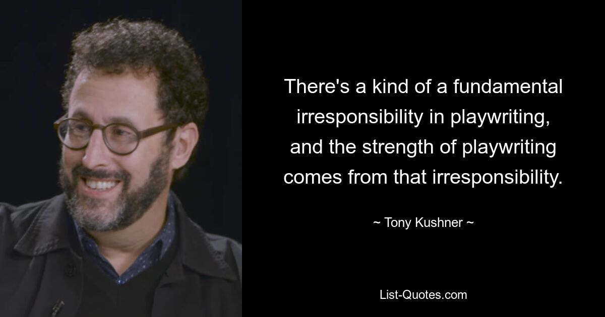 There's a kind of a fundamental irresponsibility in playwriting, and the strength of playwriting comes from that irresponsibility. — © Tony Kushner