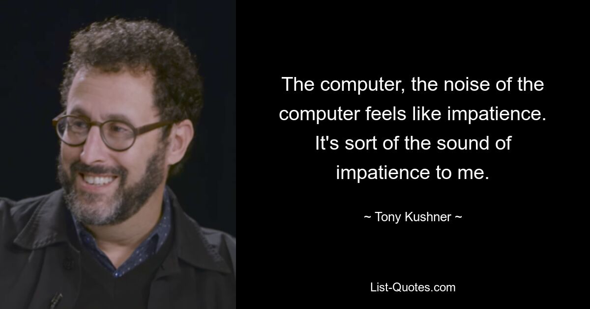 Der Computer, der Lärm des Computers fühlt sich an wie Ungeduld. Für mich ist es so etwas wie Ungeduld. — © Tony Kushner