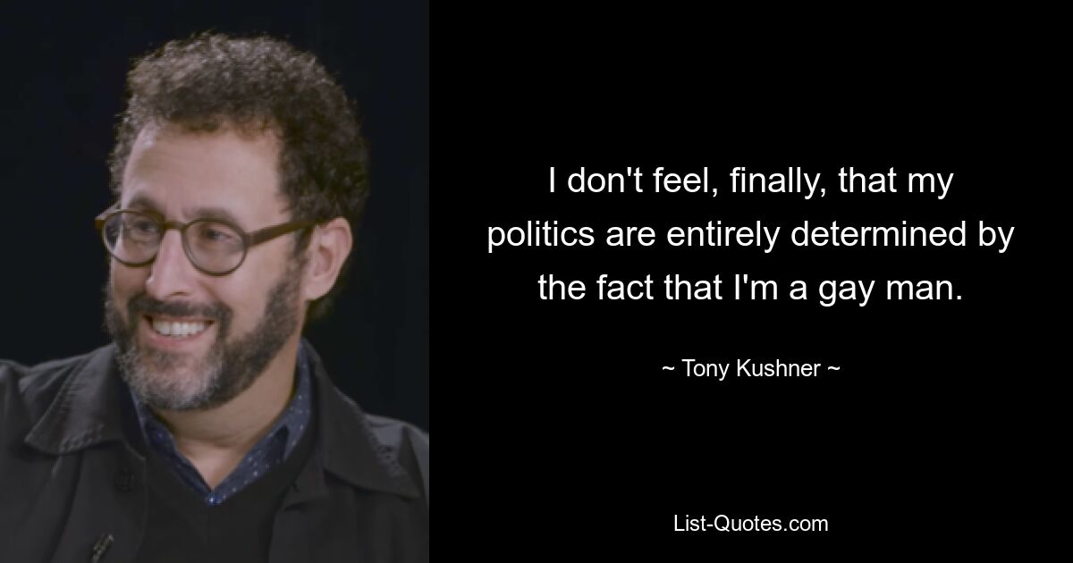 I don't feel, finally, that my politics are entirely determined by the fact that I'm a gay man. — © Tony Kushner