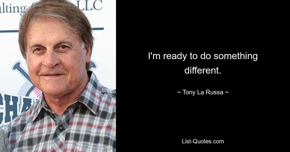 I'm ready to do something different. — © Tony La Russa