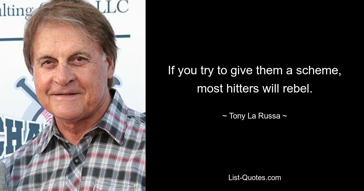 If you try to give them a scheme, most hitters will rebel. — © Tony La Russa