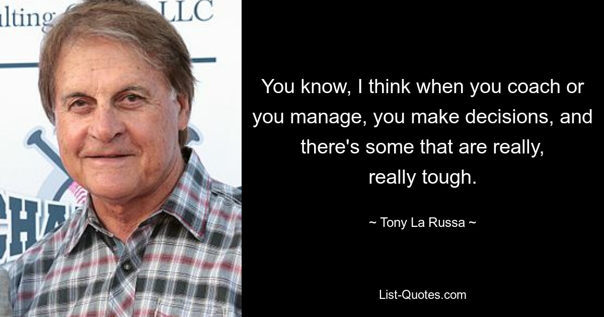 You know, I think when you coach or you manage, you make decisions, and there's some that are really, really tough. — © Tony La Russa