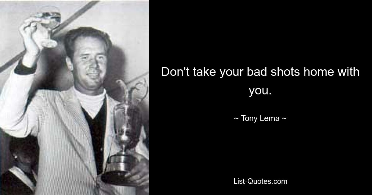 Don't take your bad shots home with you. — © Tony Lema