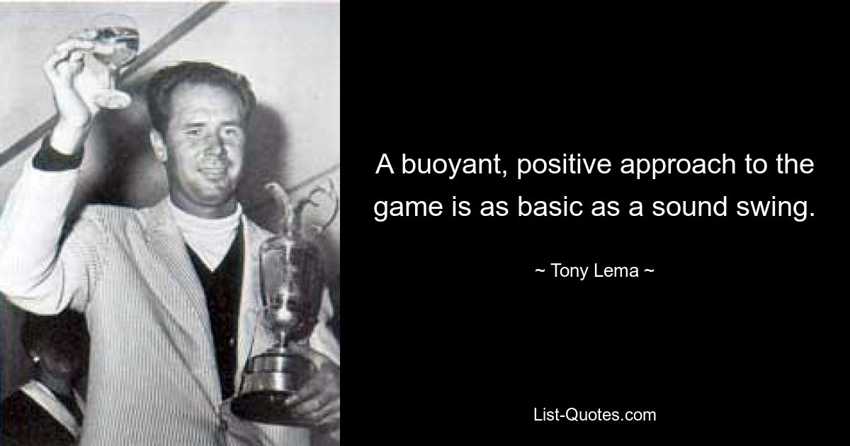 A buoyant, positive approach to the game is as basic as a sound swing. — © Tony Lema