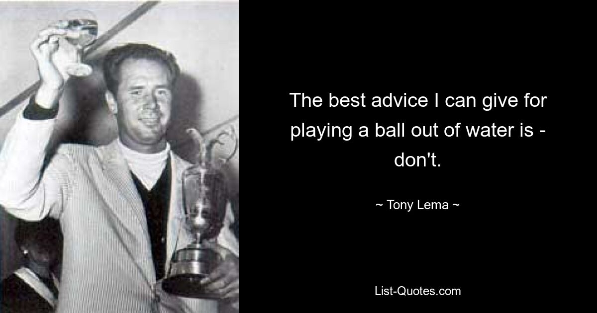 The best advice I can give for playing a ball out of water is - don't. — © Tony Lema