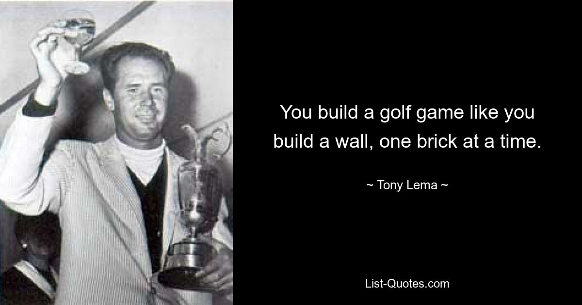 You build a golf game like you build a wall, one brick at a time. — © Tony Lema