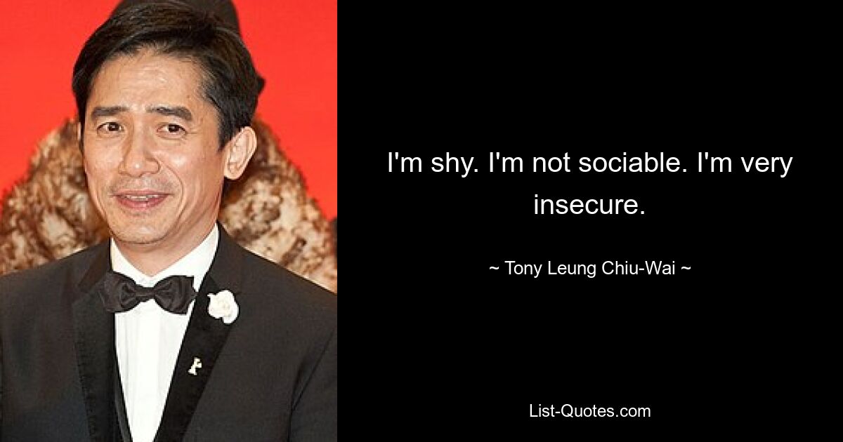 I'm shy. I'm not sociable. I'm very insecure. — © Tony Leung Chiu-Wai