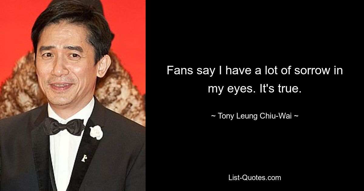 Fans say I have a lot of sorrow in my eyes. It's true. — © Tony Leung Chiu-Wai