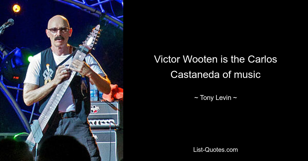 Victor Wooten is the Carlos Castaneda of music — © Tony Levin