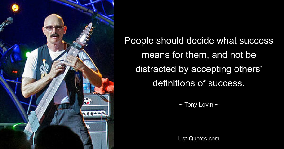 People should decide what success means for them, and not be distracted by accepting others' definitions of success. — © Tony Levin