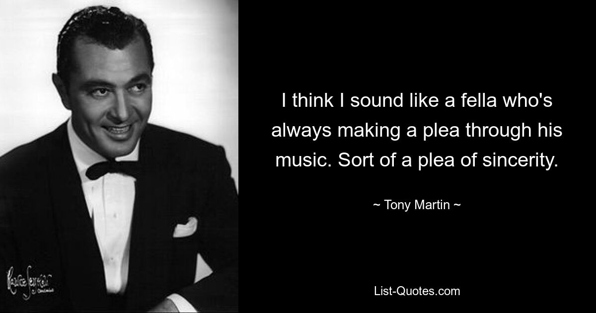 I think I sound like a fella who's always making a plea through his music. Sort of a plea of sincerity. — © Tony Martin