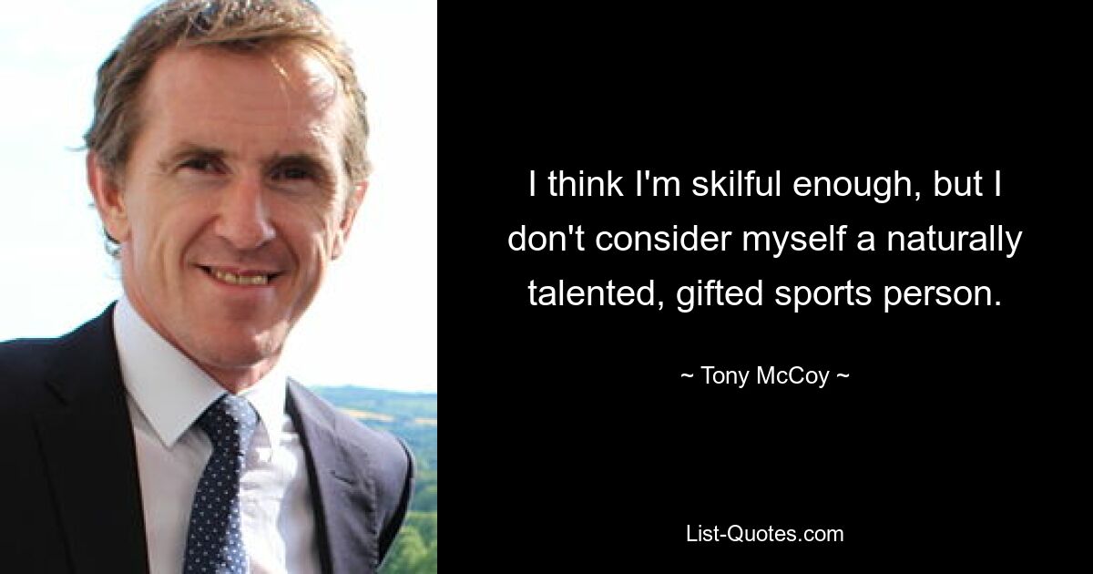 I think I'm skilful enough, but I don't consider myself a naturally talented, gifted sports person. — © Tony McCoy