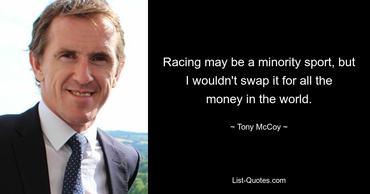 Racing may be a minority sport, but I wouldn't swap it for all the money in the world. — © Tony McCoy