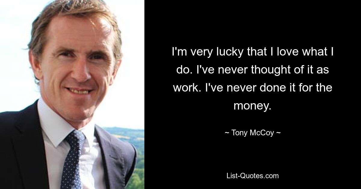 I'm very lucky that I love what I do. I've never thought of it as work. I've never done it for the money. — © Tony McCoy