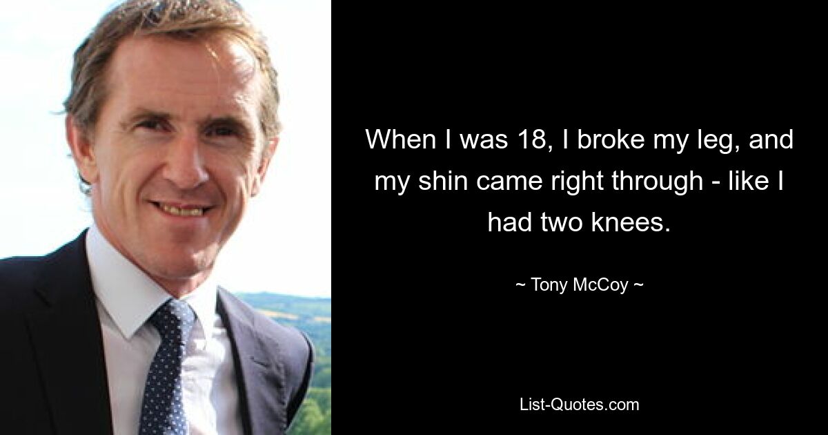 When I was 18, I broke my leg, and my shin came right through - like I had two knees. — © Tony McCoy