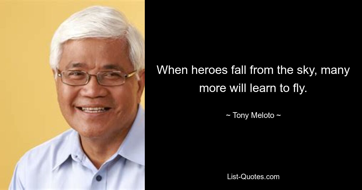 When heroes fall from the sky, many more will learn to fly. — © Tony Meloto