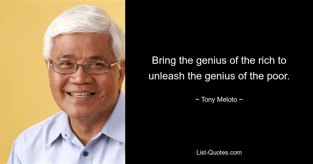 Bring the genius of the rich to unleash the genius of the poor. — © Tony Meloto