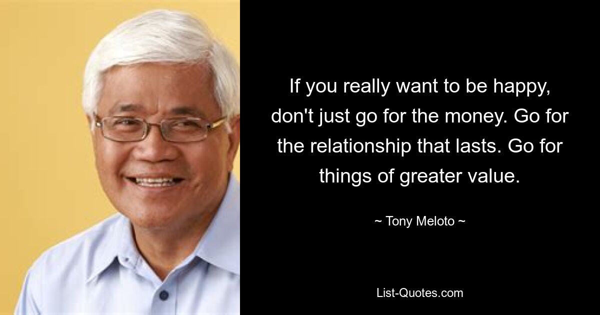 If you really want to be happy, don't just go for the money. Go for the relationship that lasts. Go for things of greater value. — © Tony Meloto