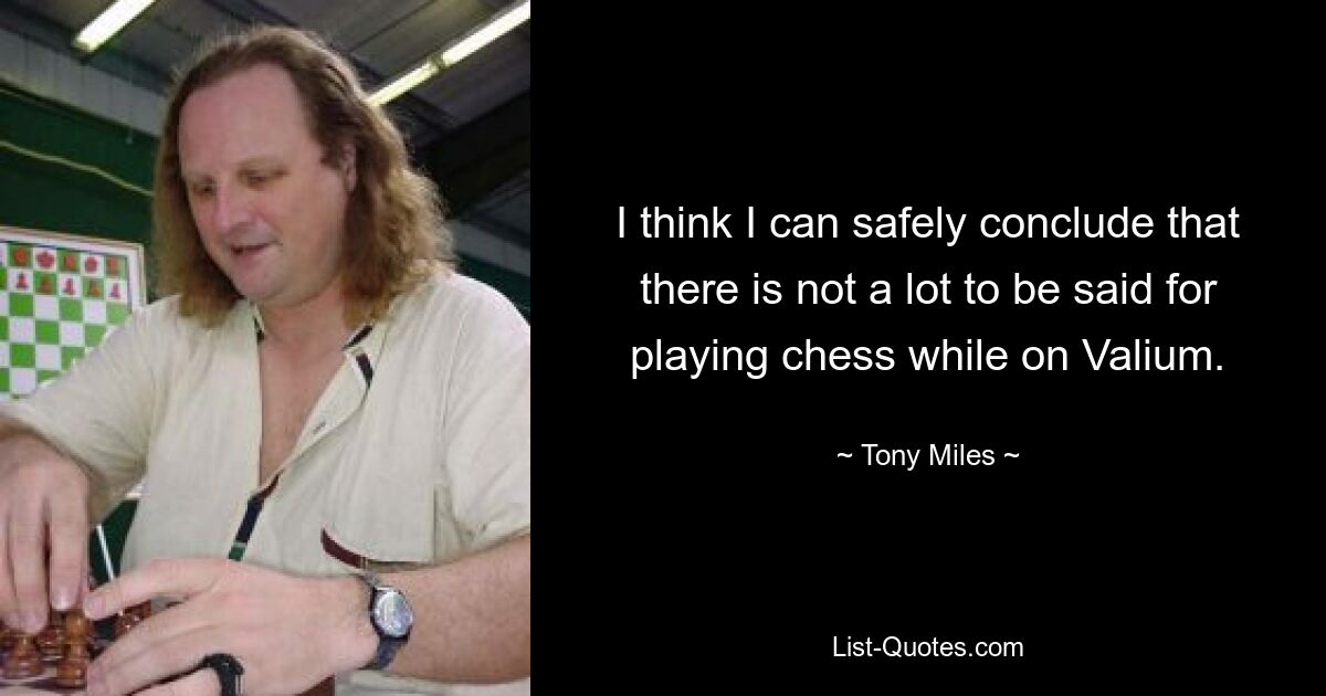 I think I can safely conclude that there is not a lot to be said for playing chess while on Valium. — © Tony Miles