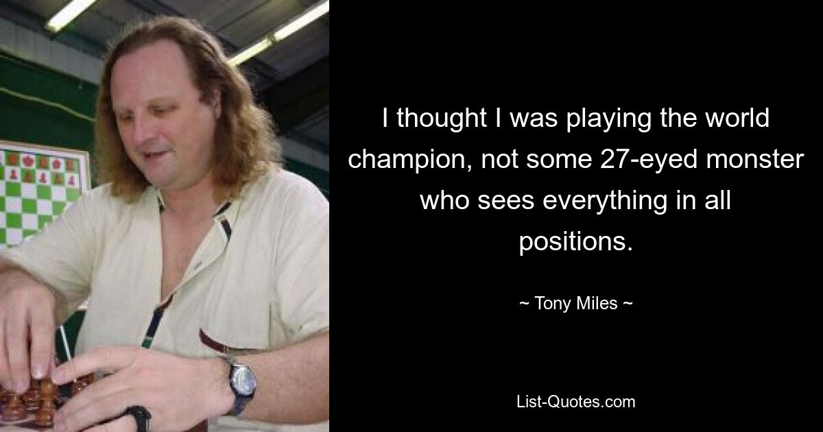 I thought I was playing the world champion, not some 27-eyed monster who sees everything in all positions. — © Tony Miles