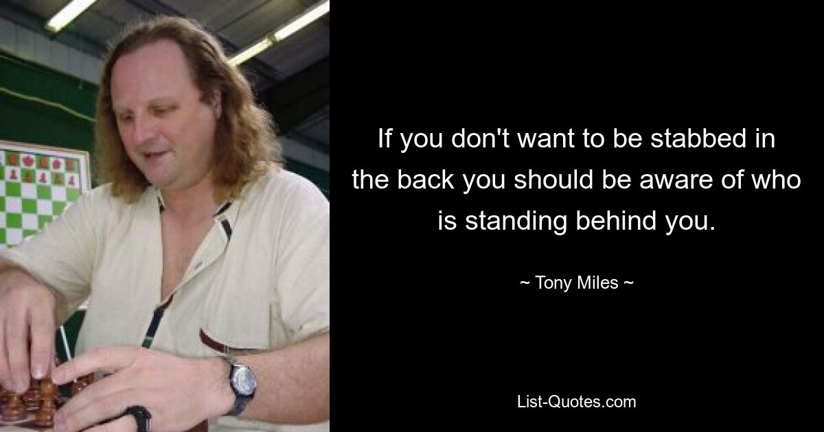 If you don't want to be stabbed in the back you should be aware of who is standing behind you. — © Tony Miles