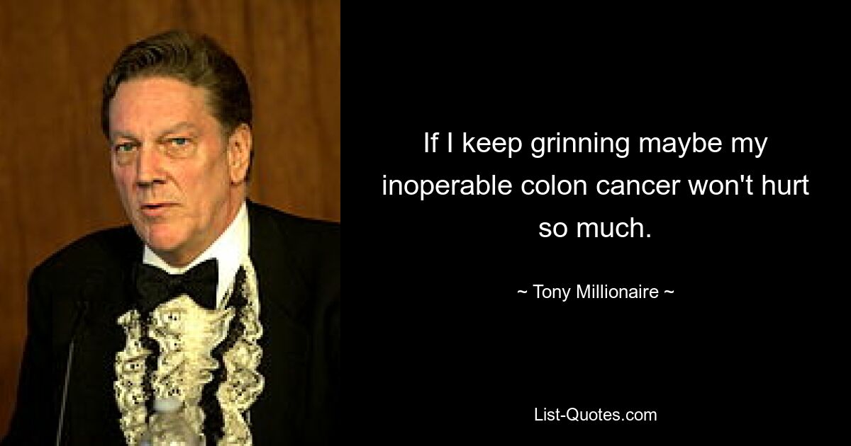 If I keep grinning maybe my inoperable colon cancer won't hurt so much. — © Tony Millionaire