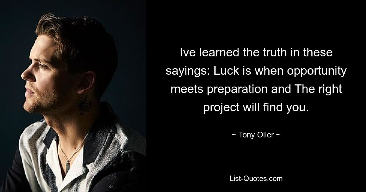 Ive learned the truth in these sayings: Luck is when opportunity meets preparation and The right project will find you. — © Tony Oller