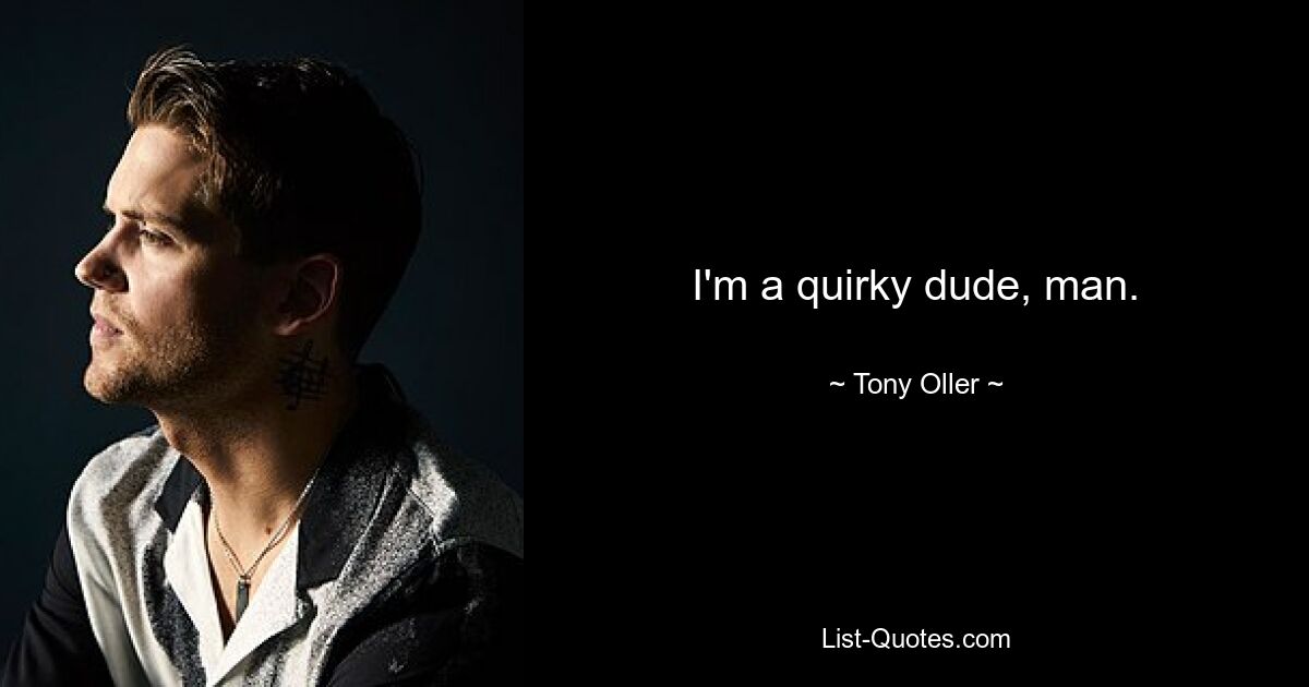 I'm a quirky dude, man. — © Tony Oller