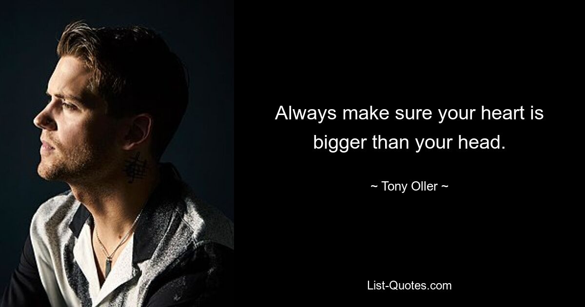 Always make sure your heart is bigger than your head. — © Tony Oller