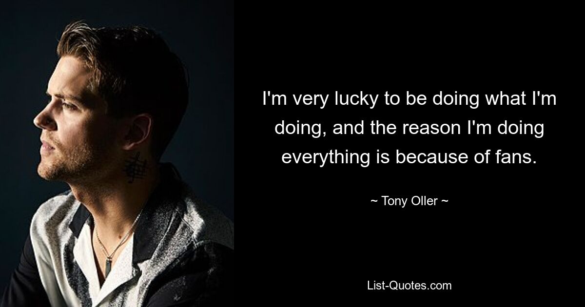 I'm very lucky to be doing what I'm doing, and the reason I'm doing everything is because of fans. — © Tony Oller