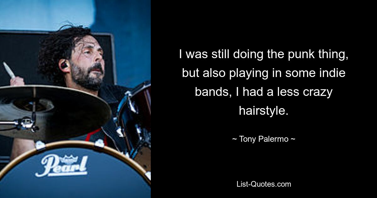 I was still doing the punk thing, but also playing in some indie bands, I had a less crazy hairstyle. — © Tony Palermo