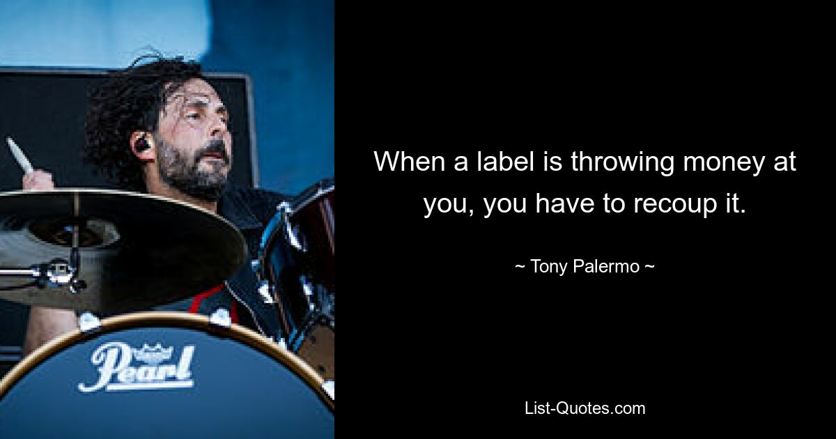 When a label is throwing money at you, you have to recoup it. — © Tony Palermo