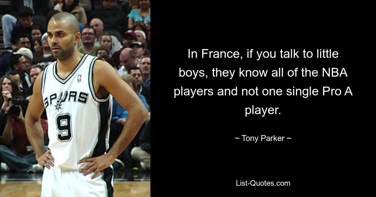 In France, if you talk to little boys, they know all of the NBA players and not one single Pro A player. — © Tony Parker