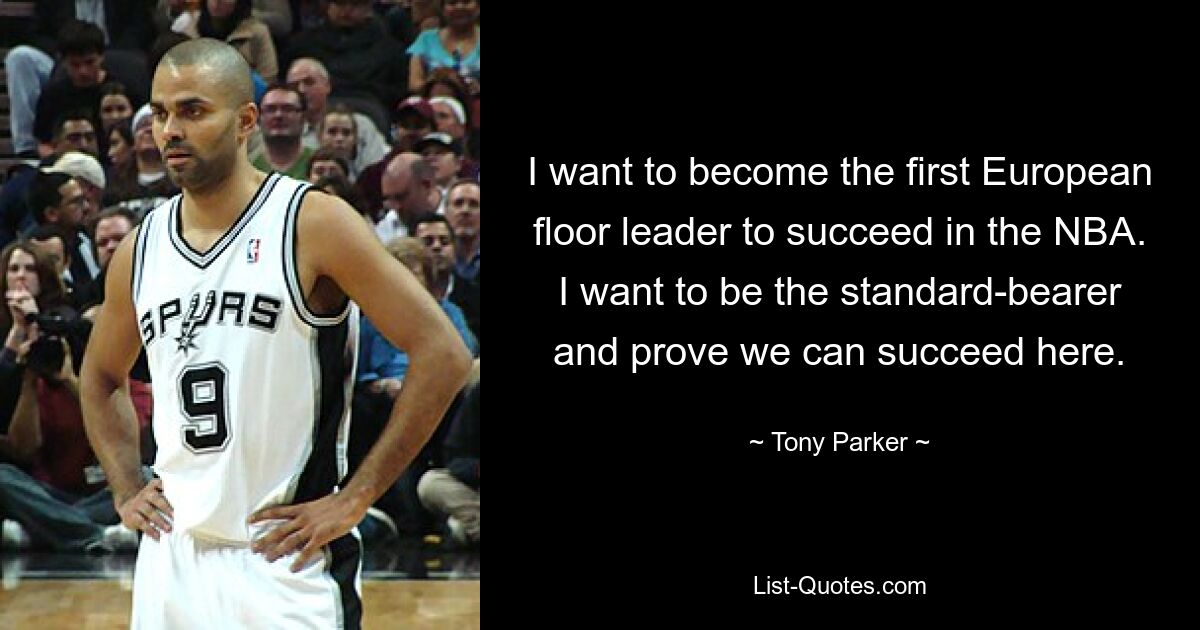 I want to become the first European floor leader to succeed in the NBA. I want to be the standard-bearer and prove we can succeed here. — © Tony Parker