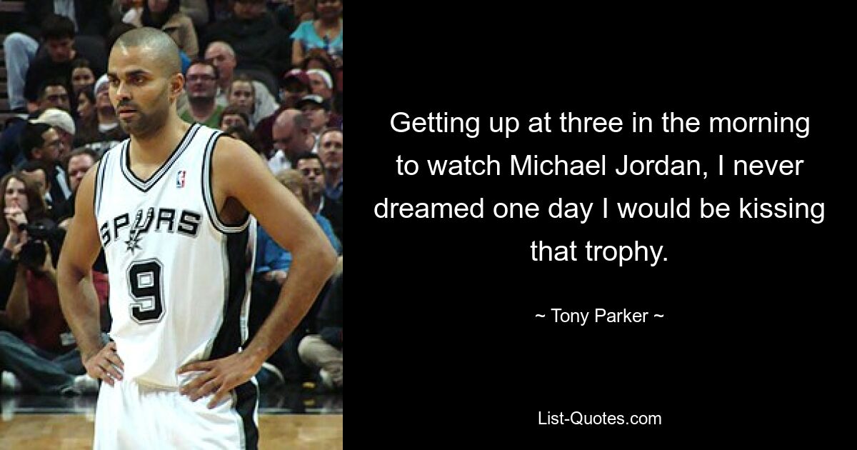 Getting up at three in the morning to watch Michael Jordan, I never dreamed one day I would be kissing that trophy. — © Tony Parker