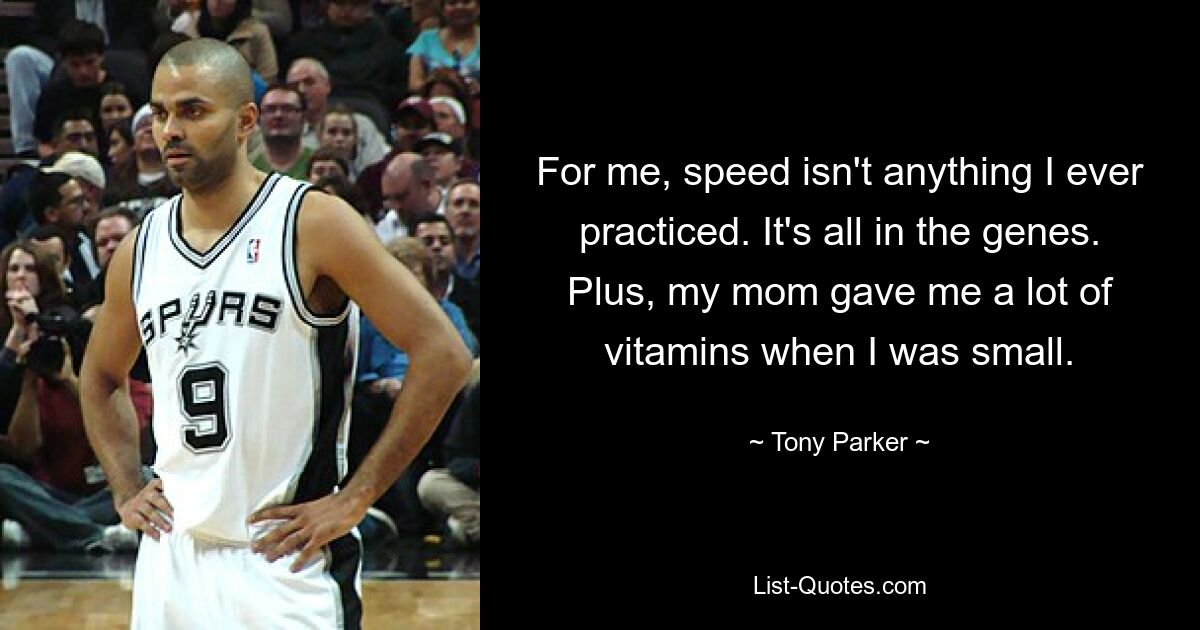 For me, speed isn't anything I ever practiced. It's all in the genes. Plus, my mom gave me a lot of vitamins when I was small. — © Tony Parker