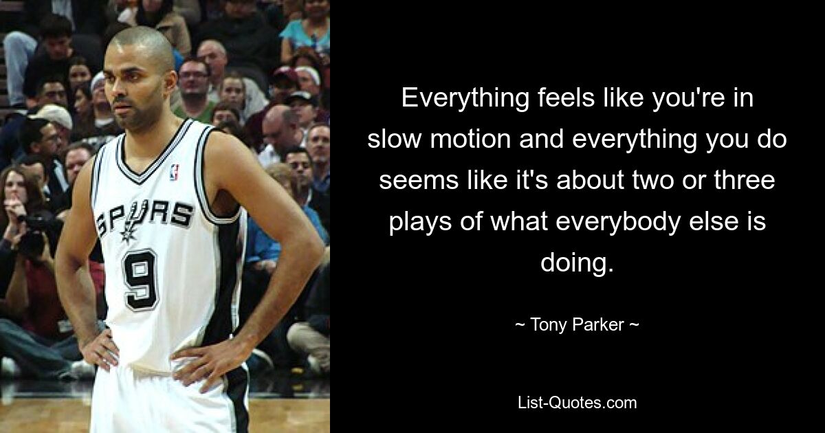 Everything feels like you're in slow motion and everything you do seems like it's about two or three plays of what everybody else is doing. — © Tony Parker