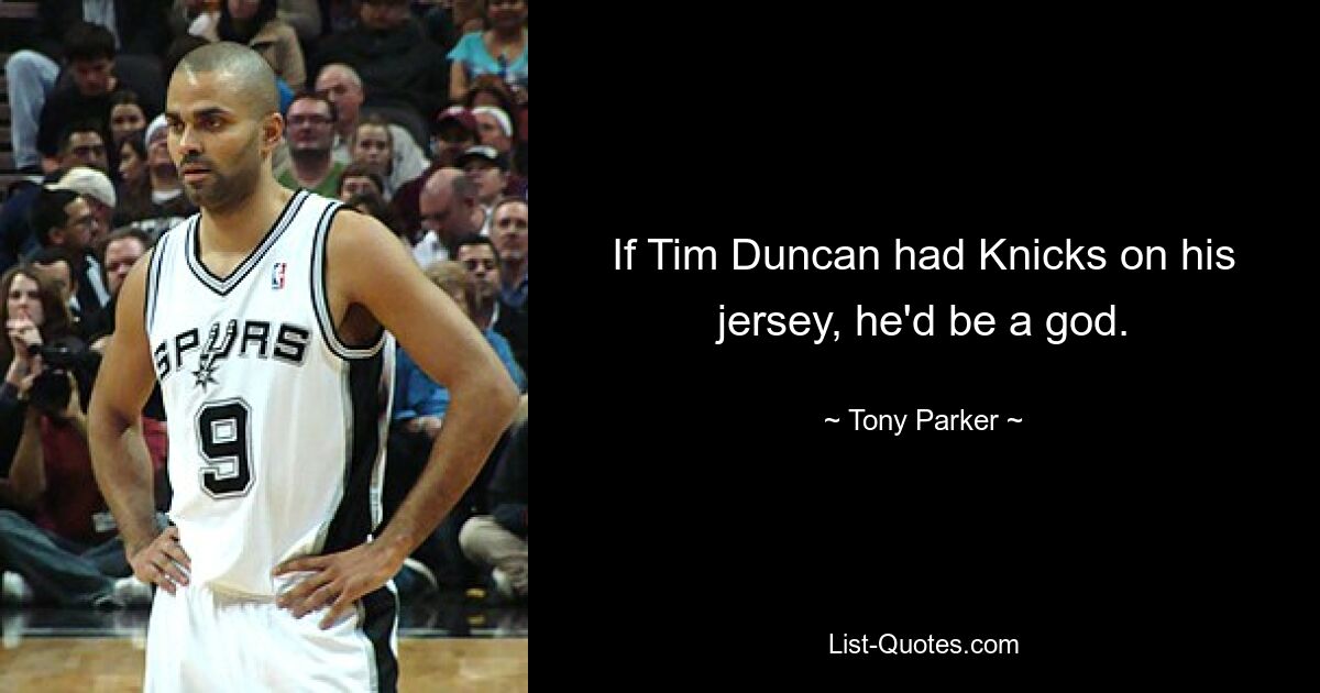 If Tim Duncan had Knicks on his jersey, he'd be a god. — © Tony Parker