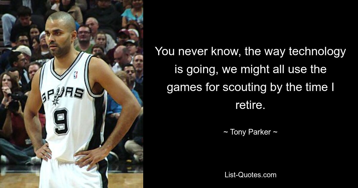 You never know, the way technology is going, we might all use the games for scouting by the time I retire. — © Tony Parker