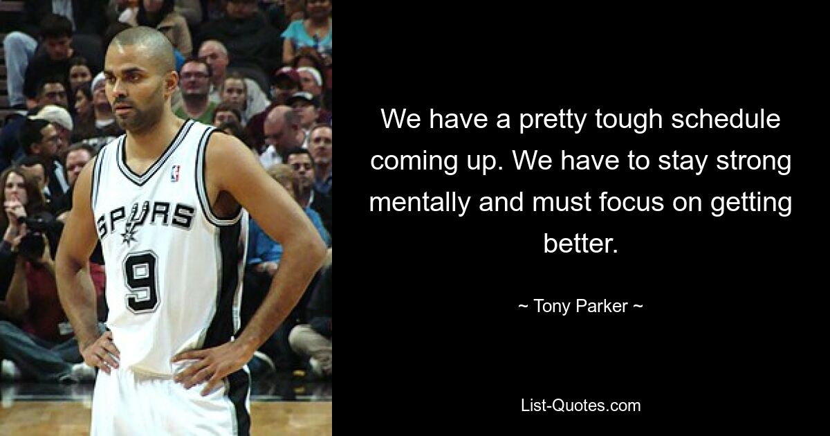 We have a pretty tough schedule coming up. We have to stay strong mentally and must focus on getting better. — © Tony Parker