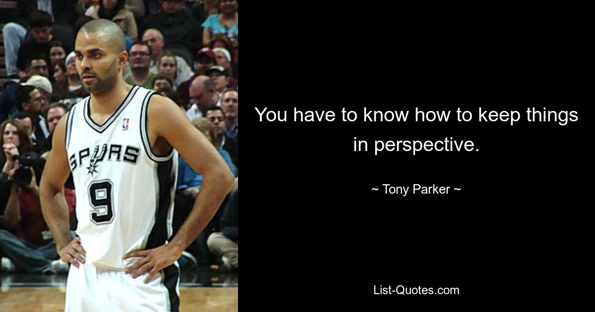 You have to know how to keep things in perspective. — © Tony Parker