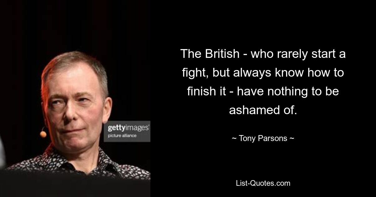 The British - who rarely start a fight, but always know how to finish it - have nothing to be ashamed of. — © Tony Parsons