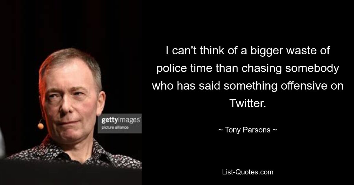 I can't think of a bigger waste of police time than chasing somebody who has said something offensive on Twitter. — © Tony Parsons