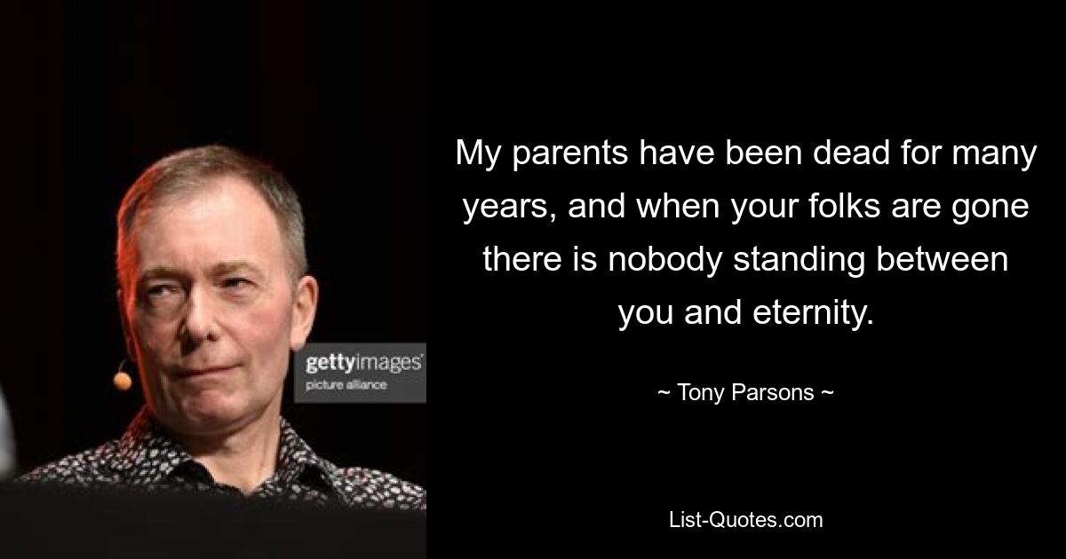 My parents have been dead for many years, and when your folks are gone there is nobody standing between you and eternity. — © Tony Parsons